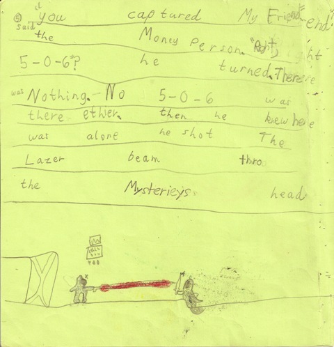 'You captured my friend!' said the money person. 'Right, 5-0-6?' he turned. There was nothing. No 5-0-6 was there either. Then he knew he was alone. He shot the lazer beam through the mysterious head.